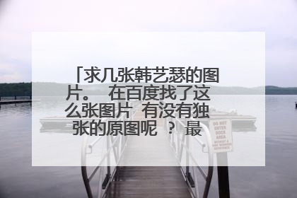 求几张韩艺瑟的图片。 在百度找了这么张图片 有没有独张的原图呢 ? 最好这些都要有。