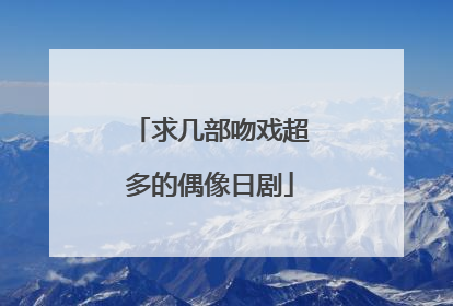 求几部吻戏超多的偶像日剧