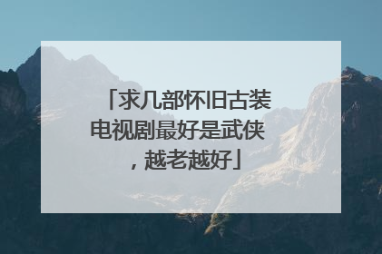 求几部怀旧古装电视剧最好是武侠，越老越好