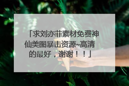 求刘亦菲素材免费神仙美图暴击资源~高清的最好，谢谢！！