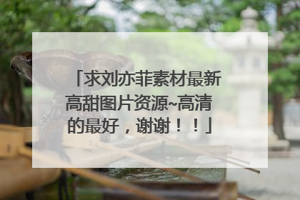 求刘亦菲素材最新高甜图片资源~高清的最好，谢谢！！