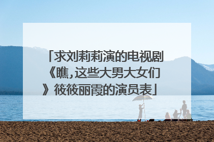 求刘莉莉演的电视剧《瞧,这些大男大女们》筱筱丽霞的演员表