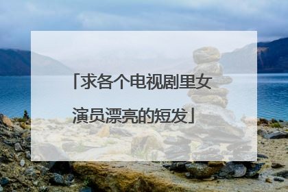 求各个电视剧里女演员漂亮的短发