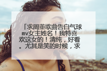 求周董歌曲告白气球mv女主姓名!我特喜欢这女的!清纯,好看。尤其是笑的时候,求她姓名和微博!