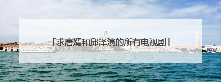 求唐嫣和邱泽演的所有电视剧