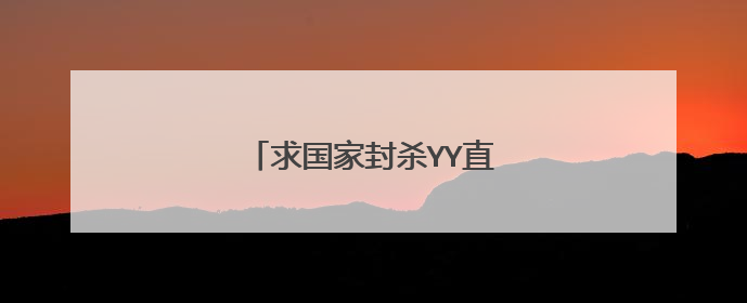 求国家封杀YY直播，坑害未成年人