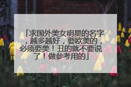 求国外美女明星的名字，越多越好，要欧美的，必须要美！丑的就不要说了！做参考用的