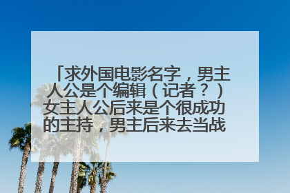求外国电影名字，男主人公是个编辑（记者？）女主人公后来是个很成功的主持，男主后来去当战地记者中弹死