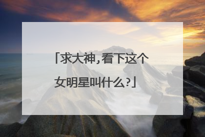 求大神,看下这个女明星叫什么?