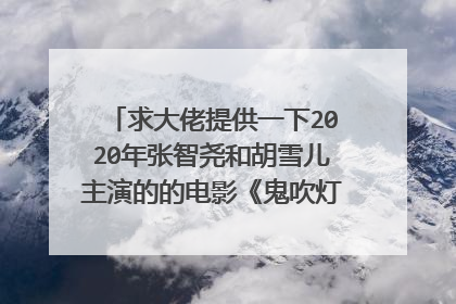 求大佬提供一下2020年张智尧和胡雪儿主演的的电影《鬼吹灯之湘西密藏》的百度网盘高清资源