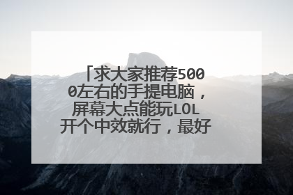 求大家推荐5000左右的手提电脑,屏幕大点能玩LOL开个中效就行,最好能酷炫时尚一点。