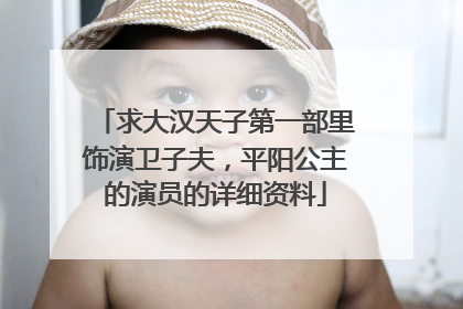 求大汉天子第一部里饰演卫子夫，平阳公主的演员的详细资料