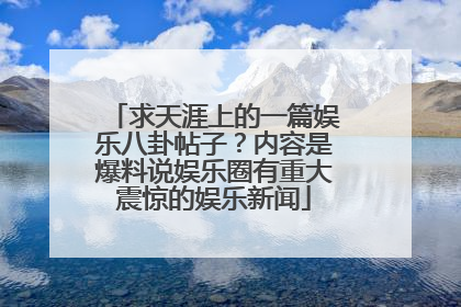 求天涯上的一篇娱乐八卦帖子？内容是爆料说娱乐圈有重大震惊的娱乐新闻