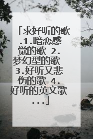 求好听的歌.1.暗恋感觉的歌 2.梦幻型的歌 3.好听又悲伤的歌 4.好听的英文歌...