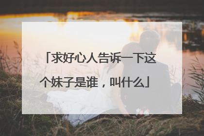 求好心人告诉一下这个妹子是谁，叫什么