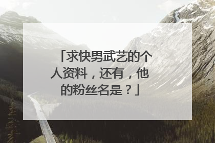 求快男武艺的个人资料,还有,他的粉丝名是?