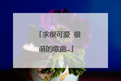 求很可爱 很萌的歌曲…