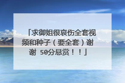 求御姐很哀伤全套视频和种子（要全套）谢谢 50分悬赏！！