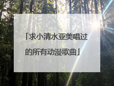 求小清水亚美唱过的所有动漫歌曲