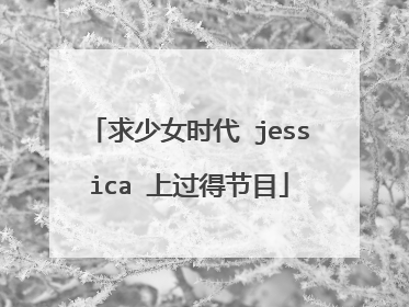 求少女时代 jessica 上过得节目
