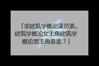 求建筑学概论演员表,建筑学概论女主角建筑学概论男主角是谁?