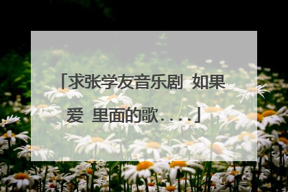 求张学友音乐剧 如果爱 里面的歌....