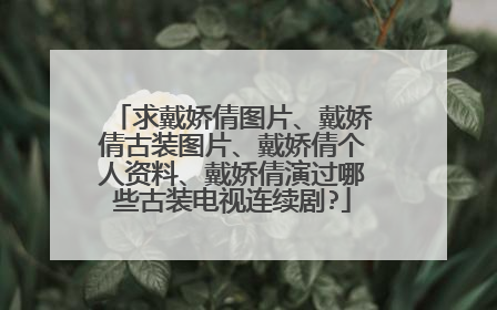 求戴娇倩图片、戴娇倩古装图片、戴娇倩个人资料、戴娇倩演过哪些古装电视连续剧?