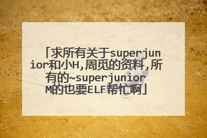 求所有关于superjunior和小H,周觅的资料,所有的~superjuniorM的也要ELF帮忙啊