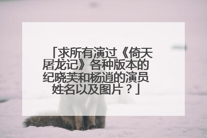 求所有演过《倚天屠龙记》各种版本的纪晓芙和杨逍的演员姓名以及图片?