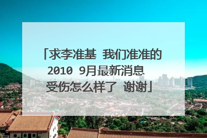 求李准基 我们准准的2010 9月最新消息 受伤怎么样了 谢谢