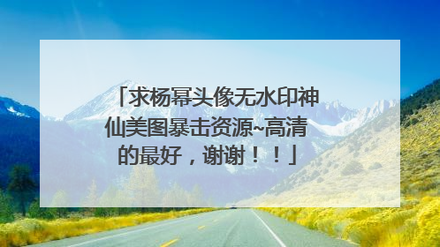 求杨幂头像无水印神仙美图暴击资源~高清的最好，谢谢！！