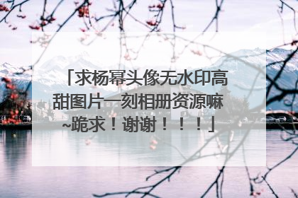 求杨幂头像无水印高甜图片一刻相册资源嘛~跪求！谢谢！！！