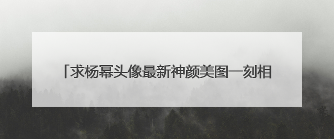 求杨幂头像最新神颜美图一刻相册资源嘛~跪求!谢谢!!!