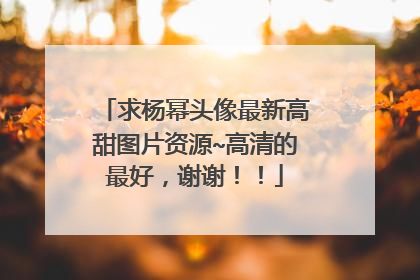 求杨幂头像最新高甜图片资源~高清的最好，谢谢！！