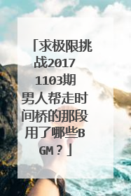 求极限挑战20171103期男人帮走时间桥的那段用了哪些BGM?