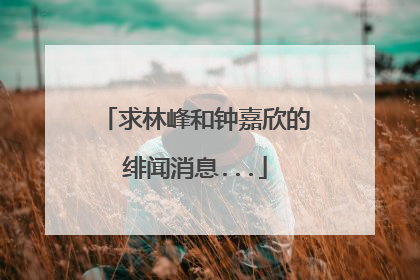 求林峰和钟嘉欣的绯闻消息...