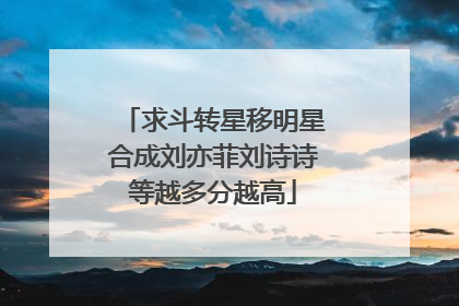 求斗转星移明星合成刘亦菲刘诗诗等越多分越高