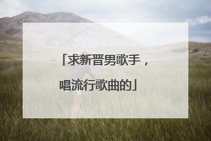 求新晋男歌手,唱流行歌曲的