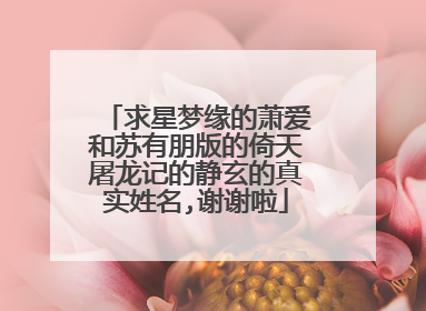 求星梦缘的萧爱和苏有朋版的倚天屠龙记的静玄的真实姓名,谢谢啦
