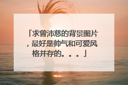 求曾沛慈的背景图片，最好是帅气和可爱风格并存的。。。