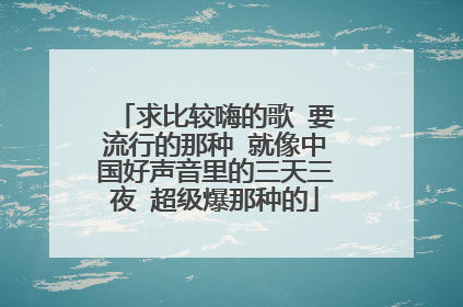 求比较嗨的歌 要流行的那种 就像中国好声音里的三天三夜 超级爆那种的