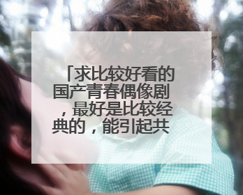 求比较好看的国产青春偶像剧，最好是比较经典的，能引起共鸣的