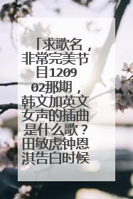 求歌名,非常完美节目120902那期,韩文加英文女声的插曲是什么歌?田敏虎钟恩淇告白时候的