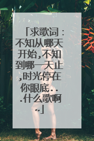 求歌词:不知从哪天开始,不知到哪一天止,时光停在你眼底...什么歌啊~