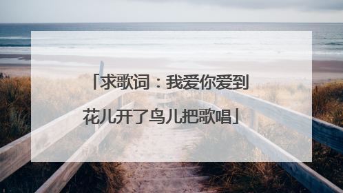 求歌词：我爱你爱到花儿开了鸟儿把歌唱