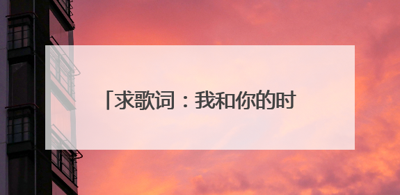 求歌词：我和你的时光（张惠妹的新歌有谁知道歌词啊？）