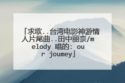 求歌..台湾电影神游情人片尾曲..田中丽奈/melody 唱的: our joumey