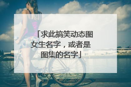 求此搞笑动态图女生名字，或者是图集的名字