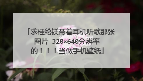 求桂纶镁带着耳机听歌那张图片 320×640分辨率的!!!当做手机壁纸