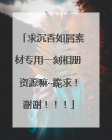 求沉香如屑素材专用一刻相册资源嘛~跪求！谢谢！！！